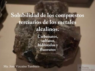 Solubilidad de los compuestos terciarios de los metales alcalinos.  Carbonatos, sulfatos, hidróxidos y fluoruros  Ma. José Vizcaíno Tumbaco 