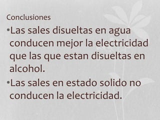 Conclusiones
•Las sales disueltas en agua
conducen mejor la electricidad
que las que estan disueltas en
alcohol.
•Las sales en estado solido no
conducen la electricidad.
 