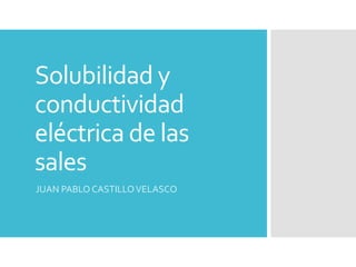 Solubilidad y
conductividad
eléctrica de las
sales
JUAN PABLO CASTILLOVELASCO
 