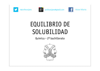 @profesorjano           profesorjano@gmail.com   Victor Vitoria




           EQUILIBRIO DE
            SOLUBILIDAD
                Química - 2º bachillerato
 