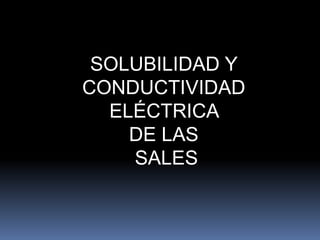SOLUBILIDAD Y
CONDUCTIVIDAD
ELÉCTRICA
DE LAS
SALES
 
