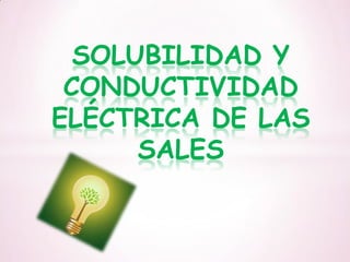 SOLUBILIDAD Y
 CONDUCTIVIDAD
ELÉCTRICA DE LAS
      SALES
 