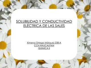 SOLUBILIDAD Y CONDUCTIVIDAD
ELÉCTRICA DE LAS SALES
Ximena Ortega Márquez 238-A
CCH NAUCALPAN
QUIMICA II
 