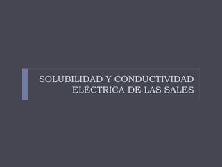 SOLUBILIDAD Y CONDUCTIVIDAD
ELÉCTRICA DE LAS SALES
 