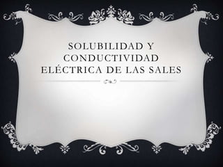 SOLUBILIDAD Y
CONDUCTIVIDAD
ELÉCTRICA DE LAS SALES
 