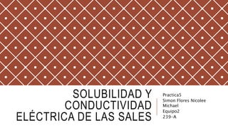SOLUBILIDAD Y
CONDUCTIVIDAD
ELÉCTRICA DE LAS SALES
Practica5
Simon Flores Nicolee
Michael
Equipo2
239-A
 
