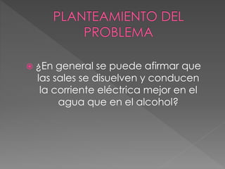  ¿En general se puede afirmar que
las sales se disuelven y conducen
la corriente eléctrica mejor en el
agua que en el alcohol?
 