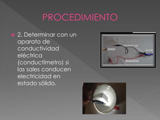  2. Determinar con un
aparato de
conductividad
eléctrica
(conductímetro) si
las sales conducen
electricidad en
estado sólido.
 
