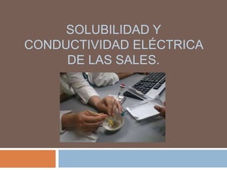 SOLUBILIDAD Y
CONDUCTIVIDAD ELÉCTRICA
DE LAS SALES.
 