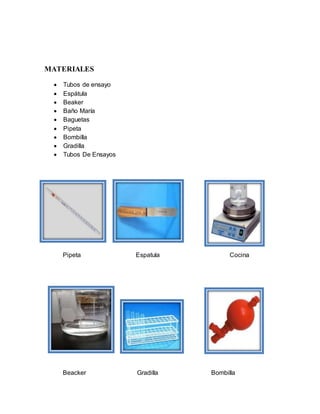 MATERIALES
 Tubos de ensayo
 Espátula
 Beaker
 Baño María
 Baguetas
 Pipeta
 Bombilla
 Gradilla
 Tubos De Ensayos
Pipeta Espatula Cocina
Beacker Gradilla Bombilla
 