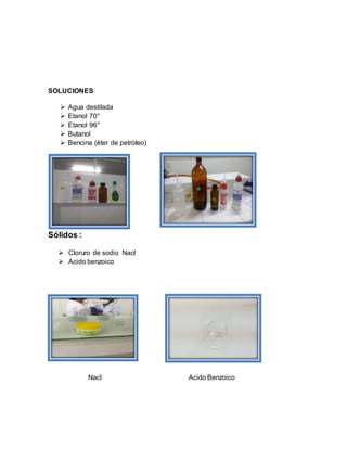 SOLUCIONES
 Agua destilada
 Etanol 70°
 Etanol 96°
 Butanol
 Bencina (éter de petróleo)
Sólidos :
 Cloruro de sodio Nacl
 Acido benzoico
Nacl Acido Benzoico
 