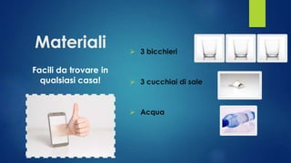 Materiali
Facili da trovare in
qualsiasi casa!
 3 bicchieri
 3 cucchiai di sale
 Acqua
 