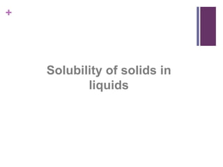 +
Solubility of solids in
liquids
 