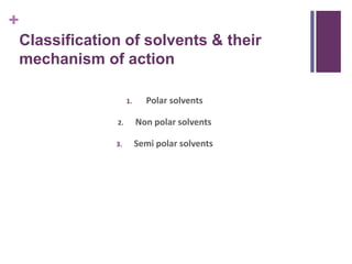 +
Classification of solvents & their
mechanism of action
1. Polar solvents
2. Non polar solvents
3. Semi polar solvents
 