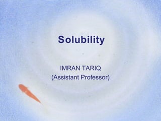 Solubility
IMRAN TARIQ
(Assistant Professor)
 