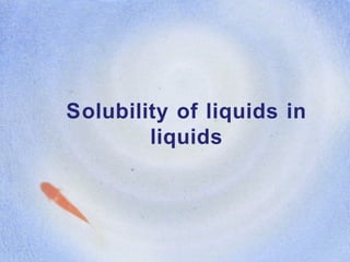 Solubility of liquids in
liquids
 