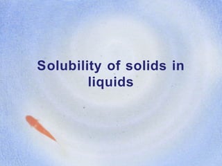 Solubility of solids in
liquids
 
