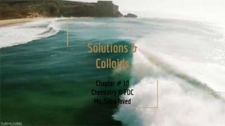 Solutions &
Colloids
Chapter # 10
Chemistry XI FDC
Ms. Sidra Javed
 