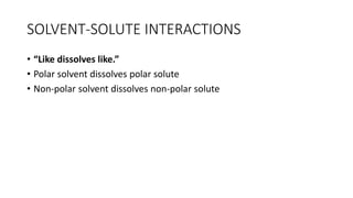 • “Like dissolves like.”
• Polar solvent dissolves polar solute
• Non-polar solvent dissolves non-polar solute
SOLVENT-SOLUTE ​INTERACTIONS
 