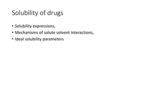 Solubility of drugs
• Solubility expressions,
• Mechanisms of solute solvent interactions,
• Ideal solubility parameters
 