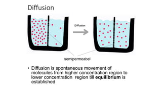 Diffusion
• Diffusion is spontaneous movement of
molecules from higher concentration region to
lower concentration region till equilibrium is
established
 