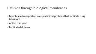 • Membrane transporters are specialized proteins that facilitate drug
transport
• Active transport
• Facilitated diffusion
Diffusion through biological membranes
 