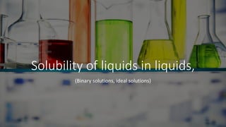 Solubility of liquids in liquids,
(Binary solutions, ideal solutions)
 