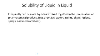 Solubility of Liquid in Liquid
59
• Frequently two or more liquids are mixed together in the preparation of
pharmaceutical products (e.g. aromatic waters, spirits, elixirs, lotions,
sprays, and medicated oils).
 