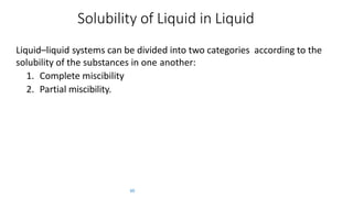 Solubility of Liquid in Liquid
60
Liquid–liquid systems can be divided into two categories according to the
solubility of the substances in one another:
1. Complete miscibility
2. Partial miscibility.
 