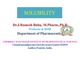 SOLUBILITY
Dr.J.Ramesh Babu, M.Pharm.,Ph.D
Professor & HOD
Department of Pharmaceutics
CHEBROLU HANUMAIAH INSTITUTE OF PHARMACEUTICAL SCIENCES
Chandramoulipuram,Chowdavaram,Guntur-522019
Andhra Pradesh, India.
 