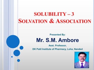 SOLUBILITY – 3
SOLVATION & ASSOCIATION
Presented By:
Mr. S.M. Ambore
Asst. Professor,
DK Patil Institute of Pharmacy, Loha. Nanded
 