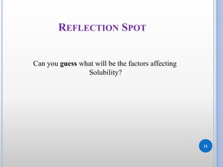 REFLECTION SPOT
Can you guess what will be the factors affecting
Solubility?
11
 