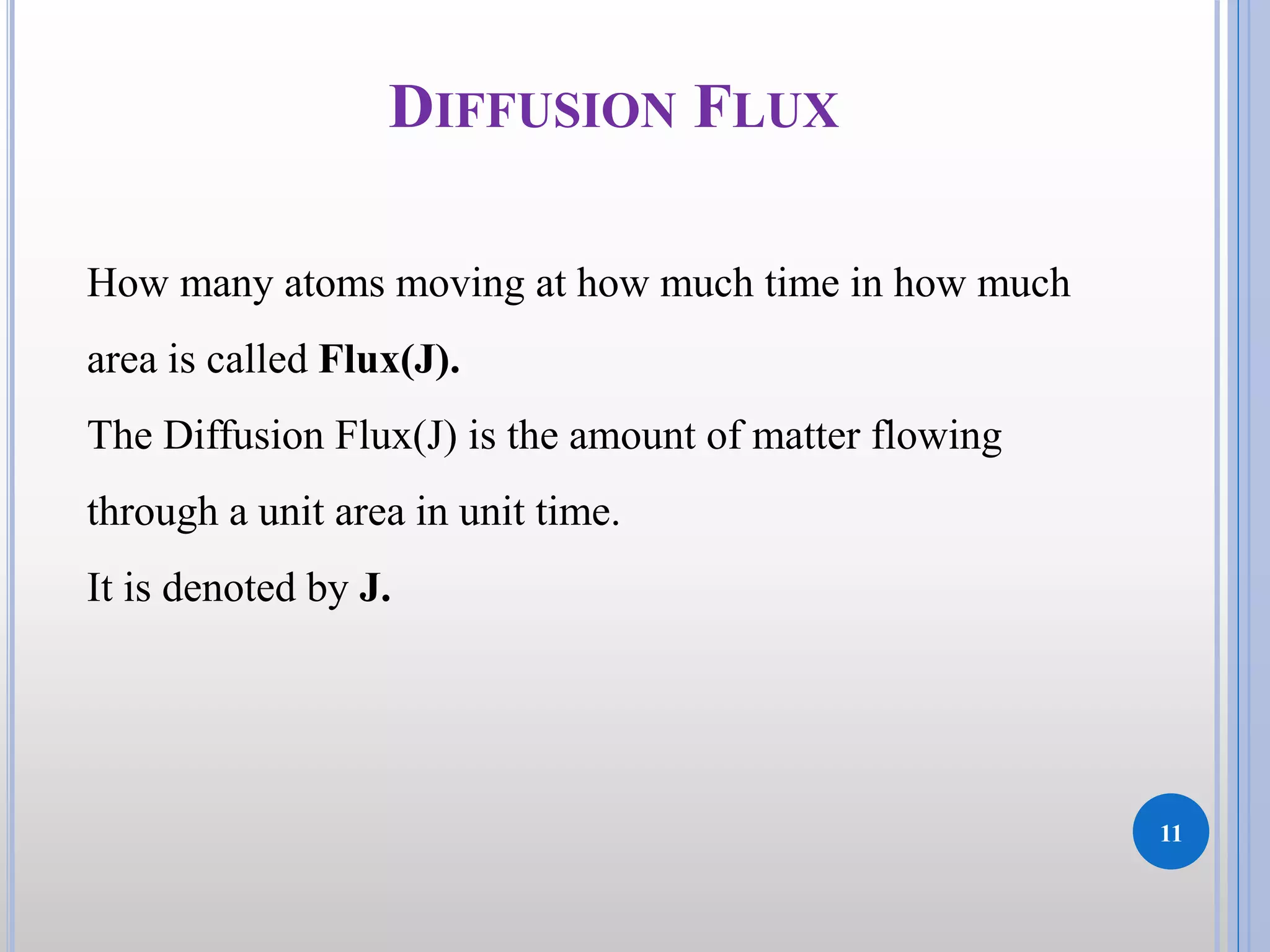 DIFFUSION FLUX
11
How many atoms moving at how much time in how much
area is called Flux(J).
The Diffusion Flux(J) is the amount of matter flowing
through a unit area in unit time.
It is denoted by J.
 