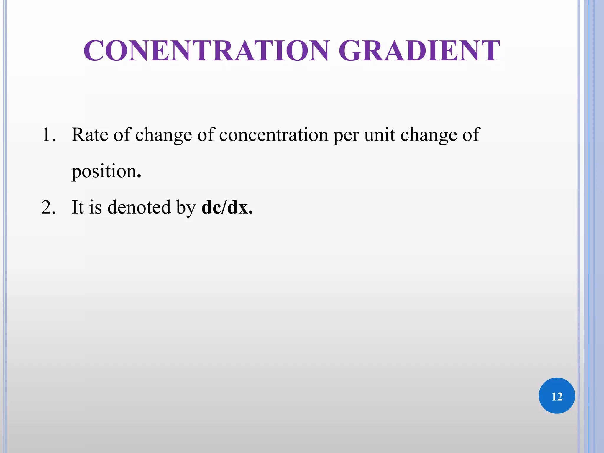 CONENTRATION GRADIENT
12
1. Rate of change of concentration per unit change of
position.
2. It is denoted by dc/dx.
 