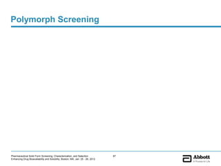 Polymorph Screening




Pharmaceutical Solid Form Screening, Characterization, and Selection            87
Enhancing Drug Bioavailability and Solubility, Boston, MA, Jan. 25 - 26, 2012
 