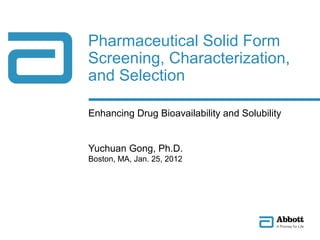 Pharmaceutical Solid Form
Screening, Characterization,
and Selection

Enhancing Drug Bioavailability and Solubility


Yuchuan Gong, Ph.D.
Boston, MA, Jan. 25, 2012
 