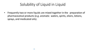 Solubility of Liquid in Liquid
59
• Frequently two or more liquids are mixed together in the preparation of
pharmaceutical products (e.g. aromatic waters, spirits, elixirs, lotions,
sprays, and medicated oils).
 