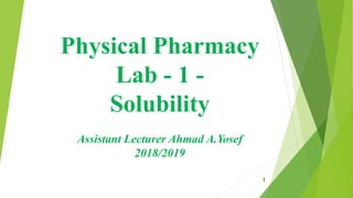 Physical Pharmacy
Lab - 1 -
Solubility
Assistant Lecturer Ahmad A.Yosef
2018/2019
1
 
