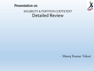 SOLUBILITY & PARTITION COEFFICIENT
Detailed Review
- Manoj Kumar Tekuri
Presentation on
 