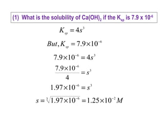 3
4sKsp
=
6
109.7, −
×=sp
KBut
36
4109.7 s=× −
3
6
4
109.7
s=
× −
36
1097.1 s=× −
Ms 23 6
1025.11097.1 −−
×=×=
(1) What is the solubility of Ca(OH)2 if the Ksp is 7.9 x 10-6
 