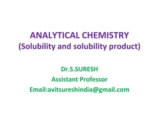 ANALYTICAL CHEMISTRY
(Solubility and solubility product)
Dr.S.SURESH
Assistant Professor
Email:avitsureshindia@gmail.com
 