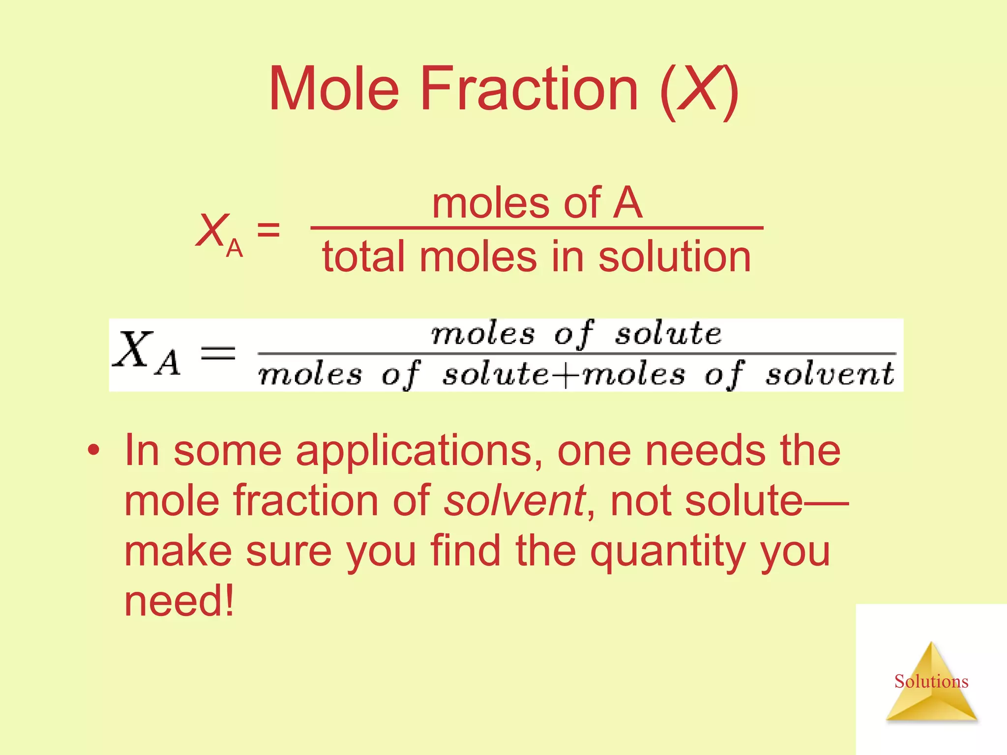 Mole Fraction ( X ) In some applications, one needs the mole fraction of  solvent , not solute — make sure you find the quantity you need! moles of A total moles in solution X A  = 