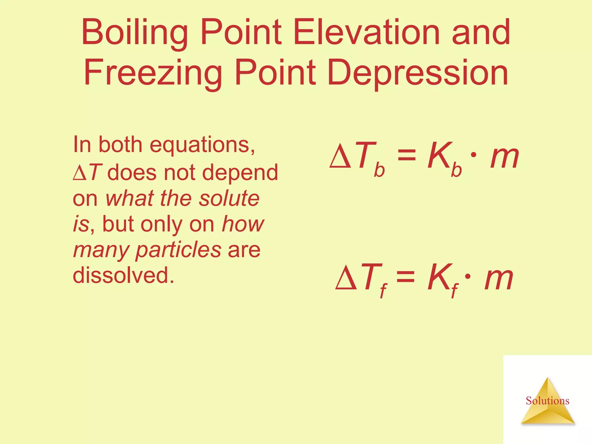 Boiling Point Elevation and Freezing Point Depression In both equations,   T  does not depend on  what the solute is , but only on  how many particles  are dissolved.  T b  = K b     m  T f  =  K f     m 