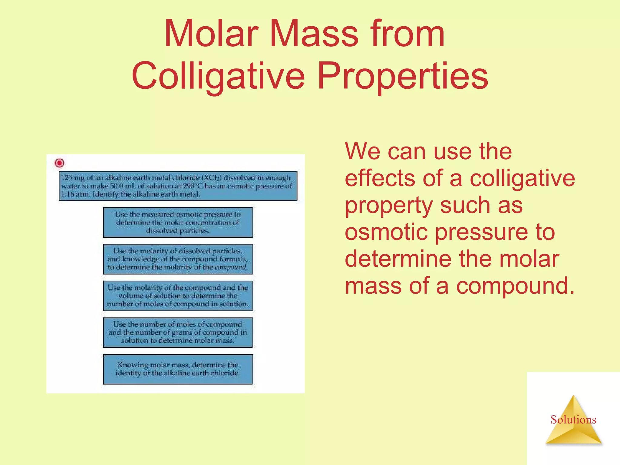 Molar Mass from  Colligative Properties We can use the effects of a colligative property such as osmotic pressure to determine the molar mass of a compound. 