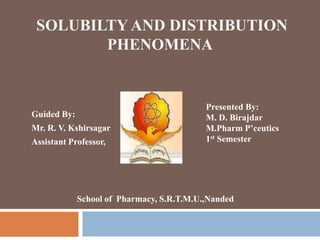 Guided By:
Mr. R. V. Kshirsagar
Assistant Professor,
Presented By:
M. D. Birajdar
M.Pharm P’ceutics
1st Semester
School of Pharmacy, S.R.T.M.U.,Nanded
SOLUBILTY AND DISTRIBUTION
PHENOMENA
 