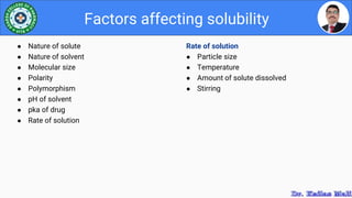Rate of solution
● Particle size
● Temperature
● Amount of solute dissolved
● Stirring
Factors affecting solubility
● Nature of solute
● Nature of solvent
● Molecular size
● Polarity
● Polymorphism
● pH of solvent
● pka of drug
● Rate of solution
 