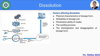 Factors affecting dissolution
● Physical characteristics of dosage form.
● Wettability of dosage unit.
● Penetration ability of media.
● The swelling process.
● The disintegration and deaggregation of
dosage form.
Dissolution
 