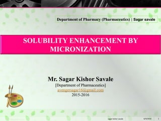 SOLUBILITY ENHANCEMENT BY
MICRONIZATION
6/4/2016 1sagar kishor savale
Mr. Sagar Kishor Savale
[Department of Pharmaceutics]
avengersagar16@gmail.com
2015-2016
Department of Pharmacy (Pharmaceutics) | Sagar savale
 