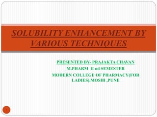 PRESENTED BY- PRAJAKTA CHAVAN
M.PHARM II nd SEMESTER
MODERN COLLEGE OF PHARMACY(FOR
LADIES),MOSHI ,PUNE
1
SOLUBILITY ENHANCEMENT BY
VARIOUS TECHNIQUES
 