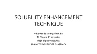 SOLUBILITY ENHANCEMENT
TECHNIQUE
Presented by : Gangadhar .BM
M Pharma 1st semester
(Dept of pharmaceutics)
AL-AMEEN COLLEGE OF PHARMACY
 